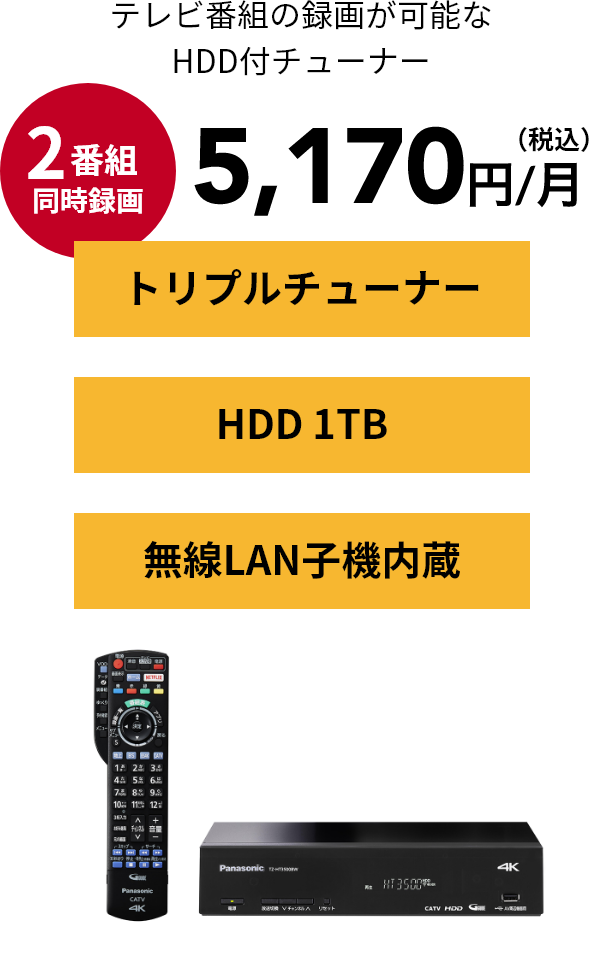 テレビ番組の録画が可能なHDD付チューナー 2番組同時録画　5,170円（税込）/月