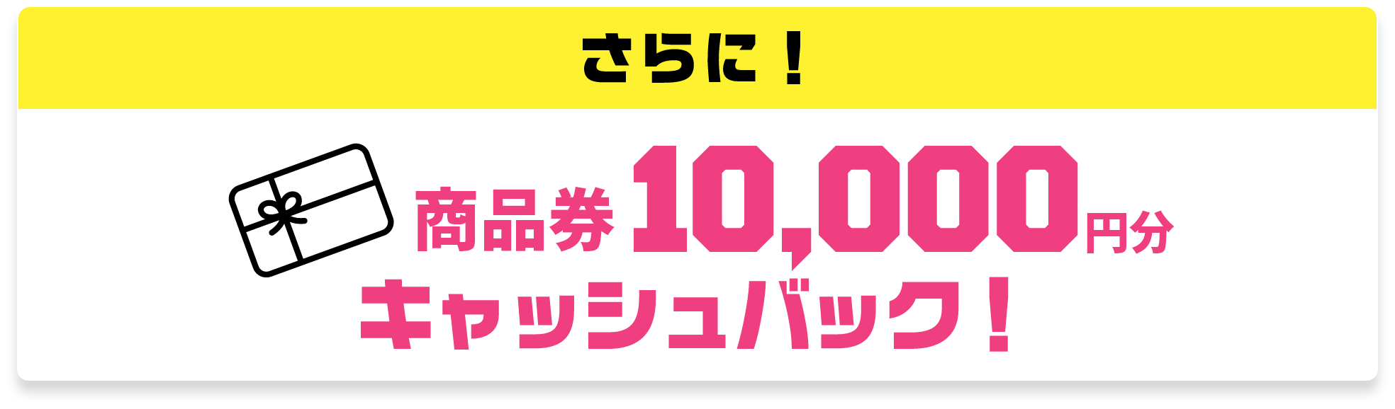 さらに！商品券10,000円分 キャッシュバック！