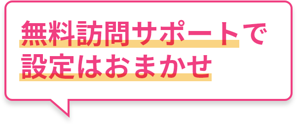 無料訪問サポートで設定はおまかせ