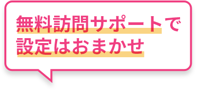 無料訪問サポートで設定はおまかせ