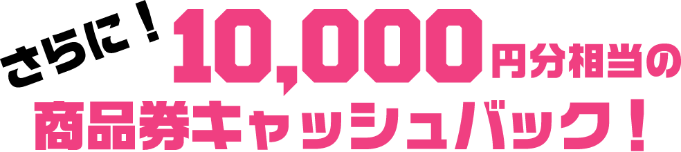 さらに！10,000円分の商品券キャッシュバック！