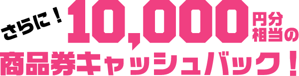 さらに！10,000円分の商品券キャッシュバック！